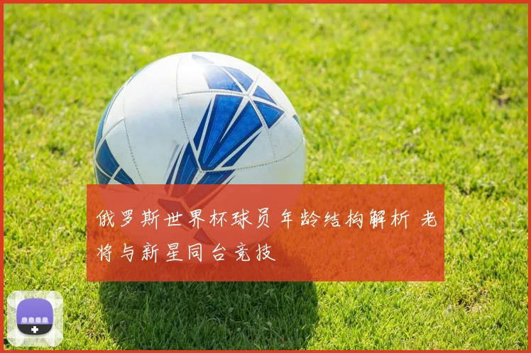 俄罗斯世界杯球员年龄结构解析 老将与新星同台竞技