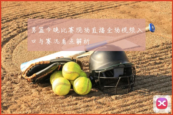 男篮今晚比赛现场直播全场视频入口与赛况看点解析