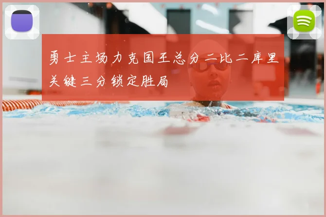 勇士主场力克国王总分二比二库里关键三分锁定胜局