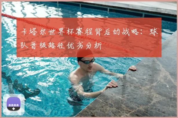 卡塔尔世界杯赛程背后的战略:球队晋级路径优劣分析
