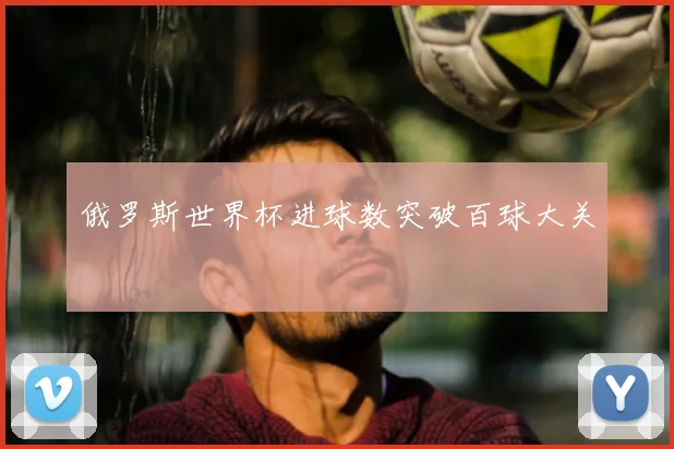 俄罗斯世界杯进球数突破百球大关