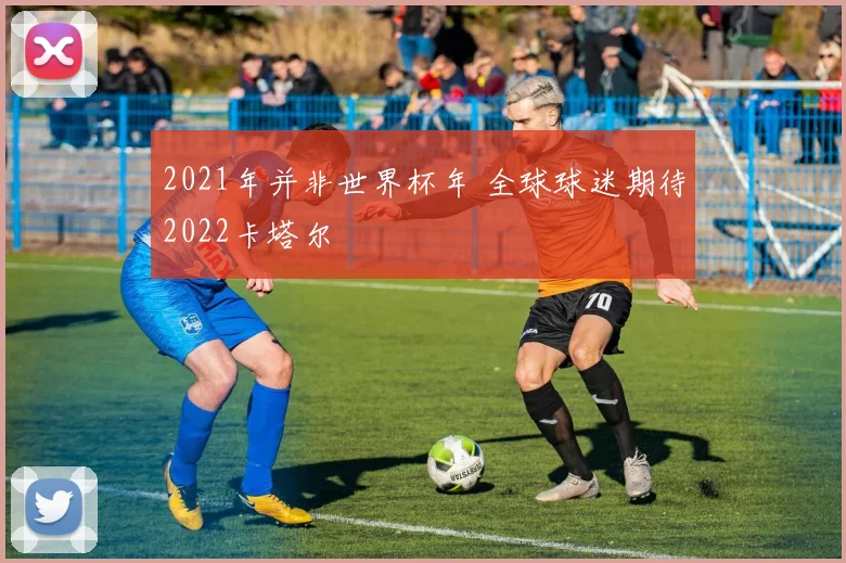 2021年并非世界杯年 全球球迷期待2022卡塔尔