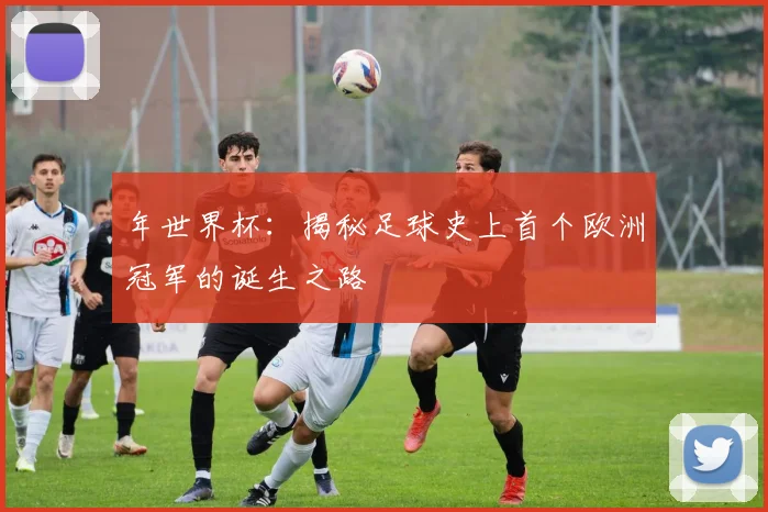 年世界杯：揭秘足球史上首个欧洲冠军的诞生之路