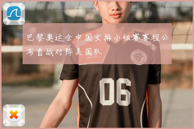 巴黎奥运会中国女排小组赛赛程公布首战对阵美国队