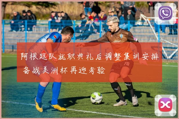 阿根廷队就职典礼后调整集训安排 备战美洲杯再迎考验