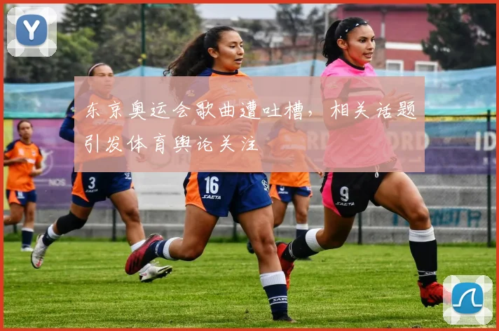 东京奥运会歌曲遭吐槽，相关话题引发体育舆论关注