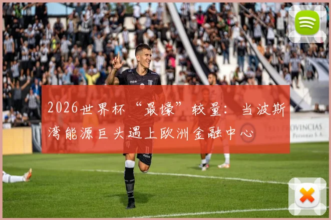 2026世界杯“最壕”较量:当波斯湾能源巨头遇上欧洲金融中心