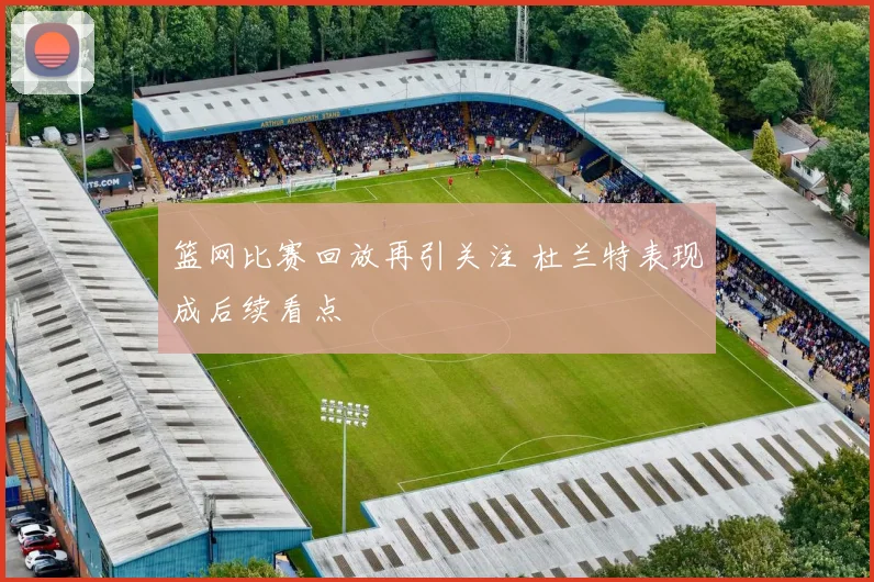 篮网比赛回放再引关注 杜兰特表现成后续看点