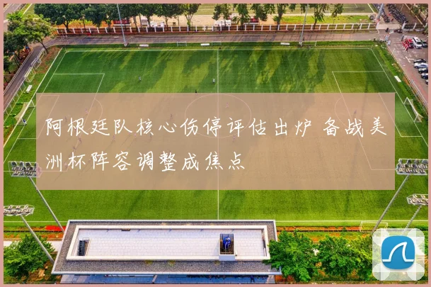 阿根廷队核心伤停评估出炉 备战美洲杯阵容调整成焦点