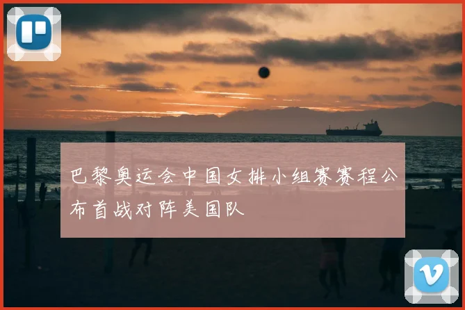巴黎奥运会中国女排小组赛赛程公布首战对阵美国队