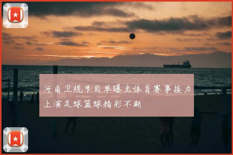 河南卫视节目单曝光体育赛事接力上演足球篮球精彩不断