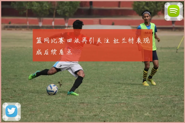 篮网比赛回放再引关注 杜兰特表现成后续看点