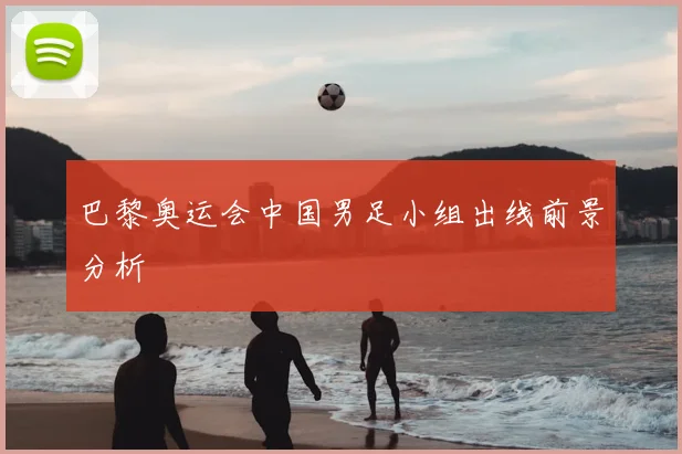 巴黎奥运会中国男足小组出线前景分析