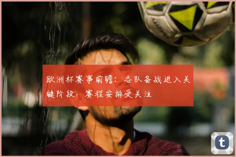 欧洲杯赛事前瞻：各队备战进入关键阶段，赛程安排受关注