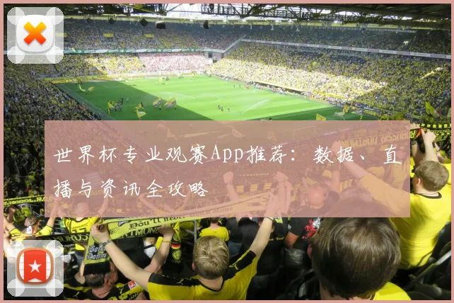 世界杯专业观赛App推荐：数据、直播与资讯全攻略