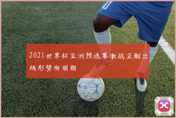 2021世界杯亚洲预选赛激战正酣出线形势渐明朗