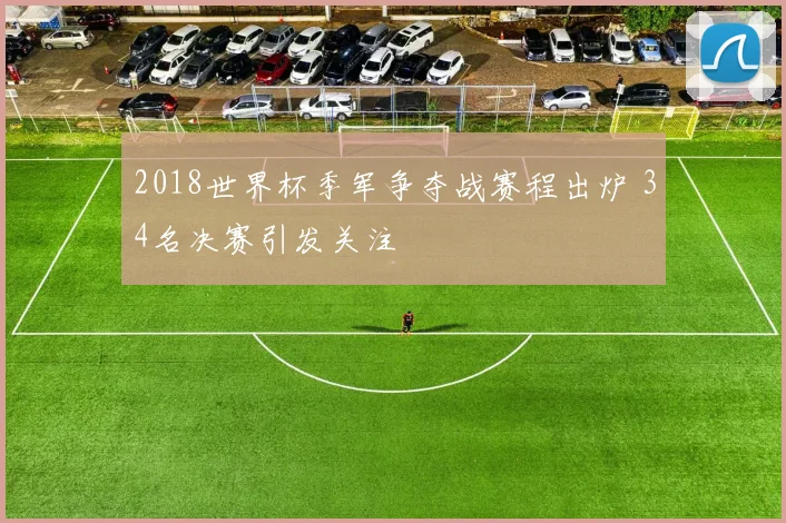 2018世界杯季军争夺战赛程出炉 34名决赛引发关注