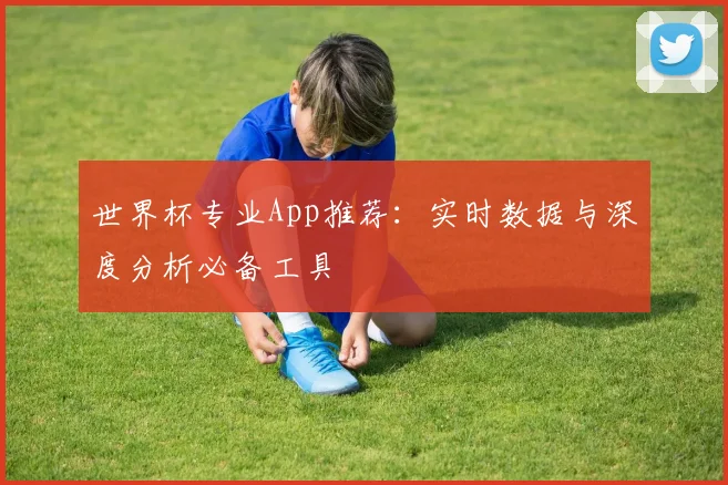 世界杯专业App推荐:实时数据与深度分析必备工具