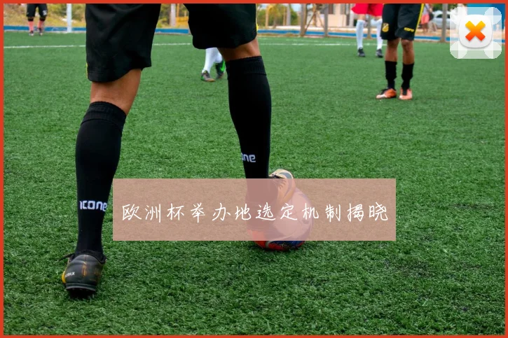 欧洲杯举办地选定机制揭晓
