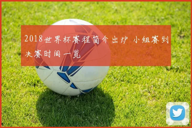 2018世界杯赛程简介出炉 小组赛到决赛时间一览