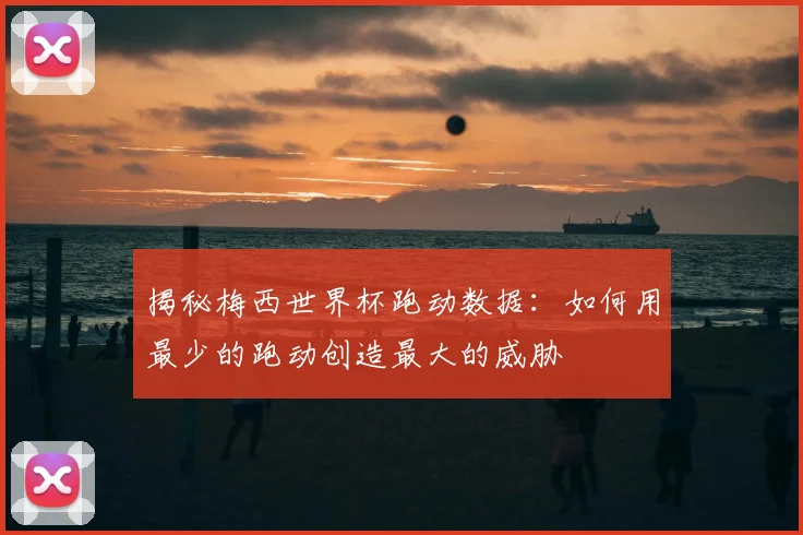 揭秘梅西世界杯跑动数据:如何用最少的跑动创造最大的威胁