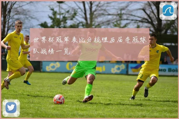 世界杯冠军表比分梳理历届夺冠球队战绩一览