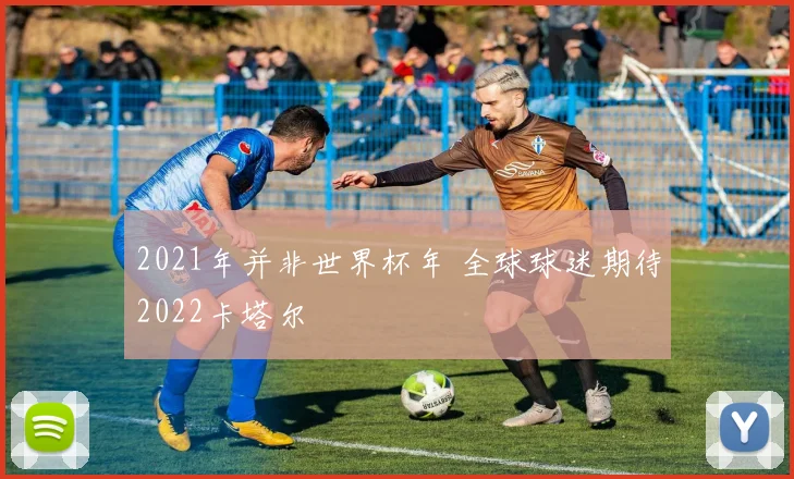 2021年并非世界杯年 全球球迷期待2022卡塔尔