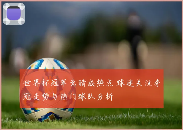 世界杯冠军竞猜成热点 球迷关注夺冠走势与热门球队分析