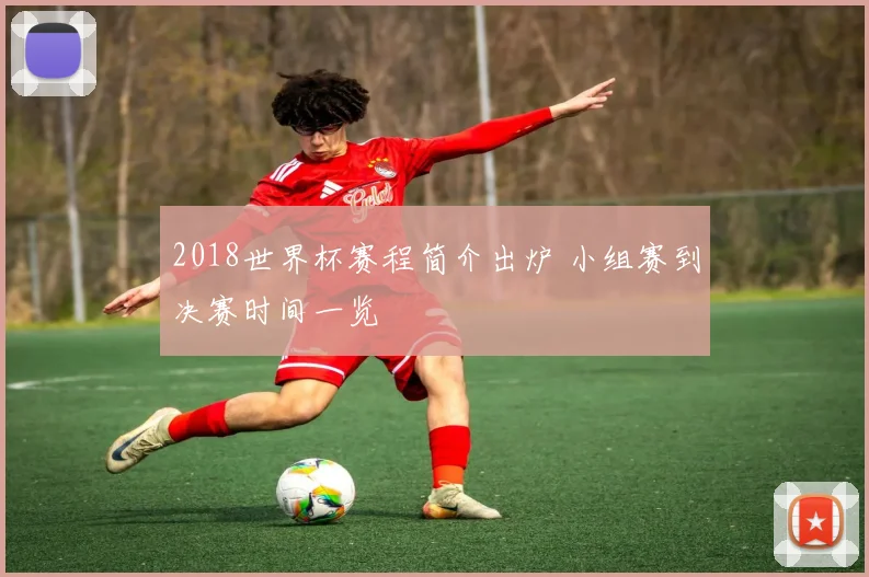 2018世界杯赛程简介出炉 小组赛到决赛时间一览