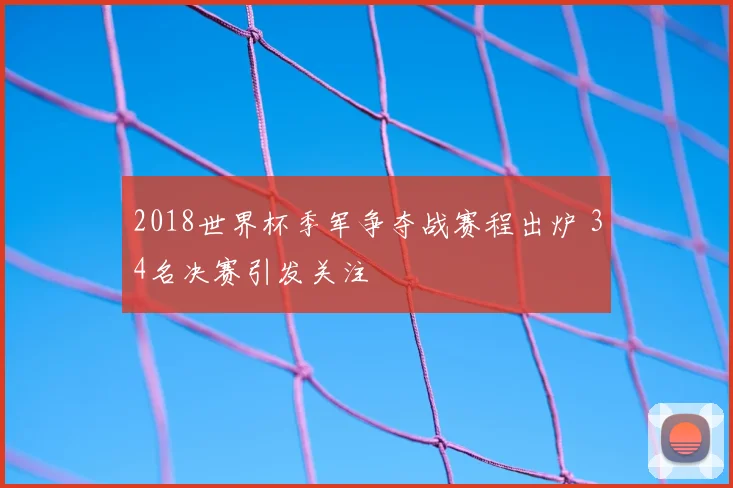 2018世界杯季军争夺战赛程出炉 34名决赛引发关注