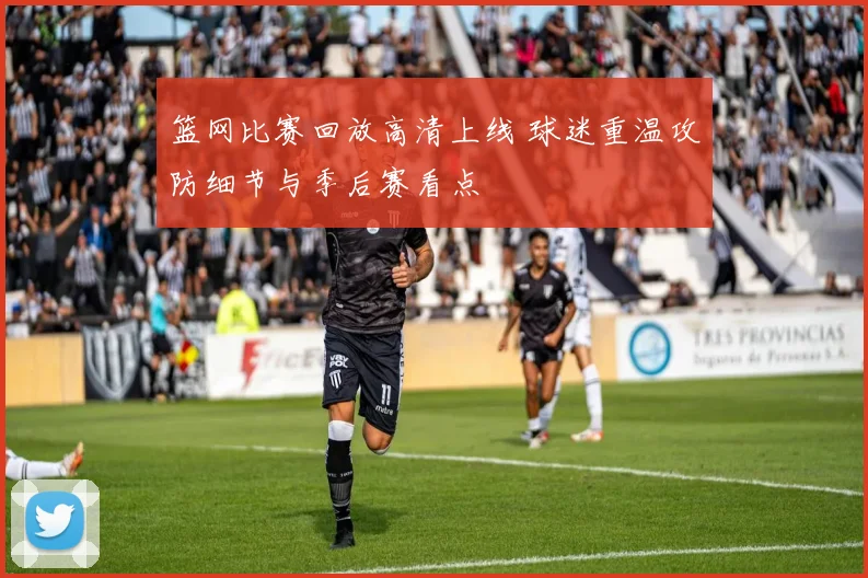 篮网比赛回放高清上线 球迷重温攻防细节与季后赛看点