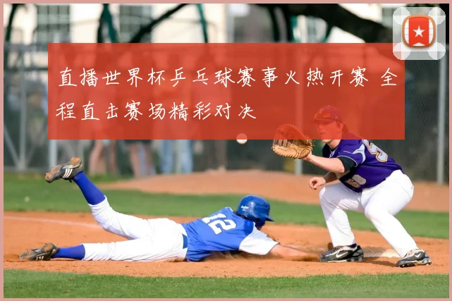 直播世界杯乒乓球赛事火热开赛 全程直击赛场精彩对决