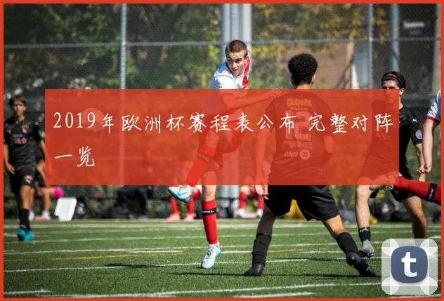 2019年欧洲杯赛程表公布 完整对阵一览