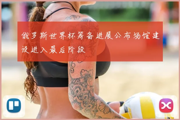 俄罗斯世界杯筹备进展公布场馆建设进入最后阶段
