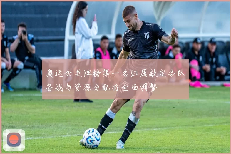 奥运会奖牌榜第一名归属敲定各队备战与资源分配将全面调整