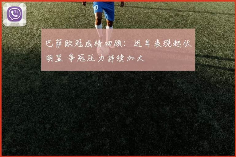 巴萨欧冠成绩回顾:近年表现起伏明显 争冠压力持续加大