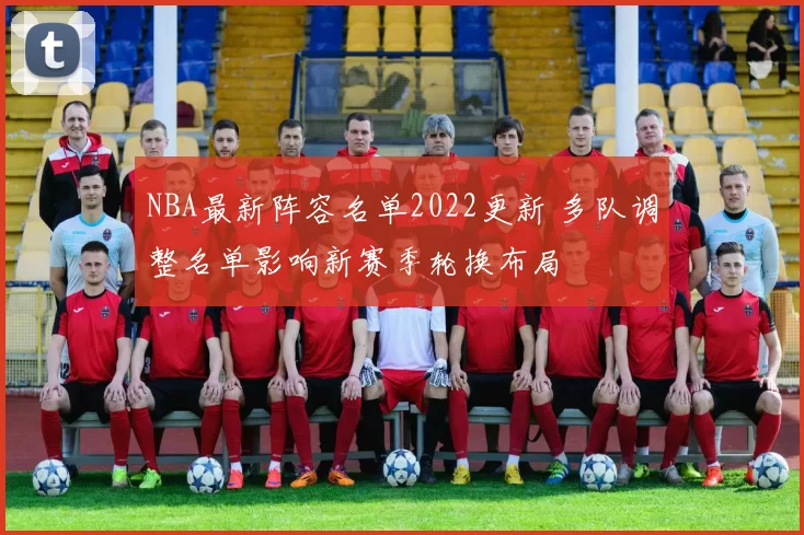 NBA最新阵容名单2022更新 多队调整名单影响新赛季轮换布局