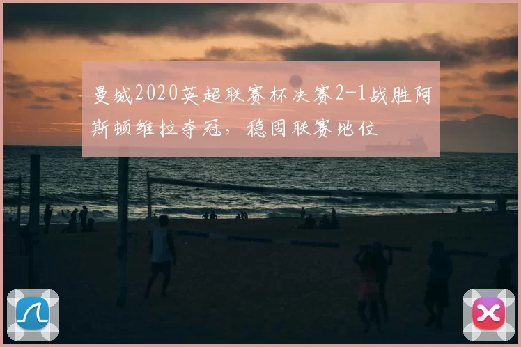 曼城2020英超联赛杯决赛2-1战胜阿斯顿维拉夺冠，稳固联赛地位