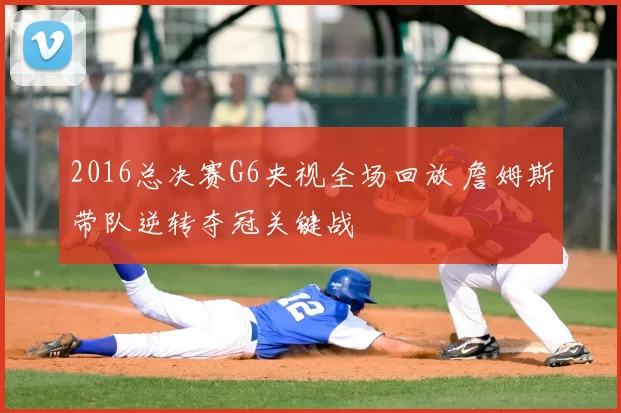 2016总决赛G6央视全场回放 詹姆斯带队逆转夺冠关键战