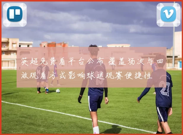 英超免费看平台公布 覆盖场次与回放观看方式影响球迷观赛便捷性