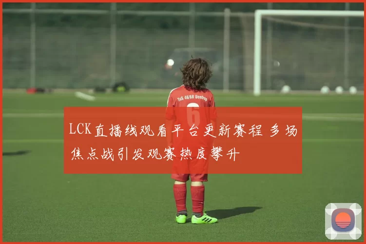 LCK直播线观看平台更新赛程 多场焦点战引发观赛热度攀升