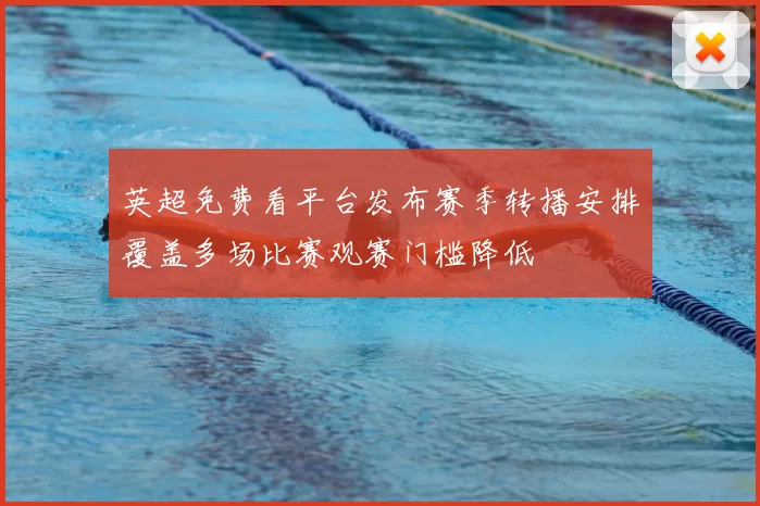 英超免费看平台发布赛季转播安排覆盖多场比赛观赛门槛降低