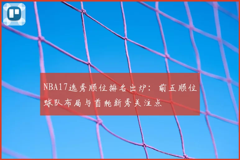 NBA17选秀顺位排名出炉：前五顺位球队布局与首轮新秀关注点