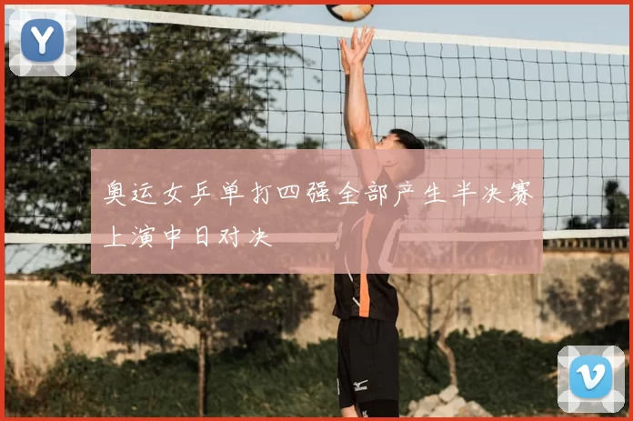 奥运女乒单打四强全部产生半决赛上演中日对决