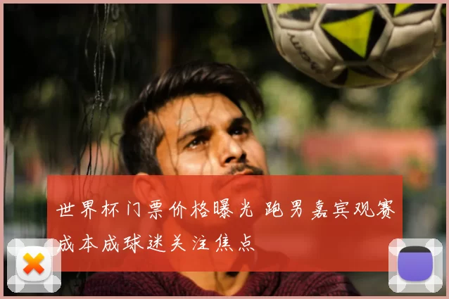 世界杯门票价格曝光 跑男嘉宾观赛成本成球迷关注焦点