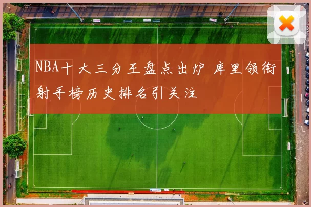 NBA十大三分王盘点出炉 库里领衔射手榜历史排名引关注