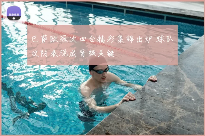 巴萨欧冠次回合精彩集锦出炉 球队攻防表现成晋级关键