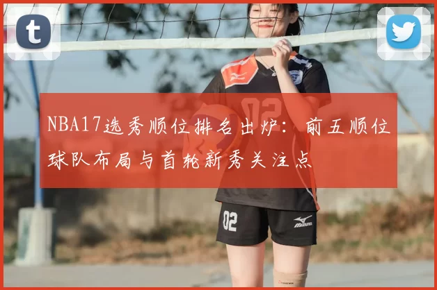 NBA17选秀顺位排名出炉：前五顺位球队布局与首轮新秀关注点