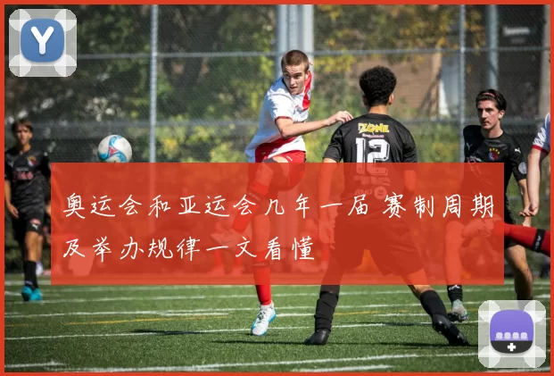 奥运会和亚运会几年一届 赛制周期及举办规律一文看懂