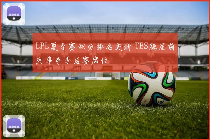 LPL夏季赛积分排名更新 TES稳居前列争夺季后赛席位